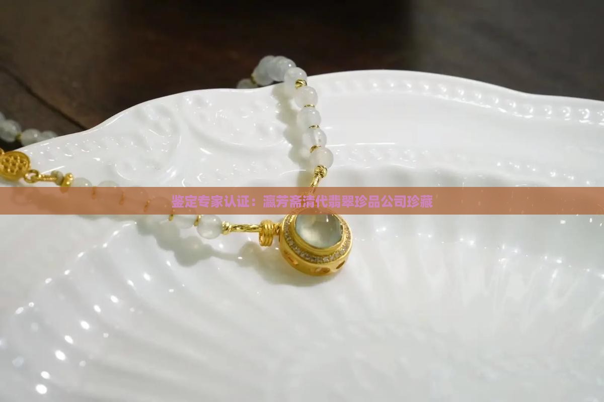 鉴定专家认证：瀛芳斋清代翡翠珍品公司珍藏