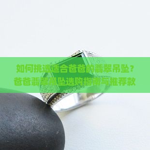 如何挑选适合爸爸的翡翠吊坠？爸爸翡翠吊坠选购指南与推荐款式