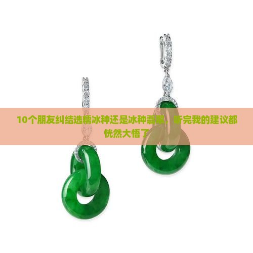 10个朋友纠结选糯冰种还是冰种翡翠，听完我的建议都恍然大悟了
