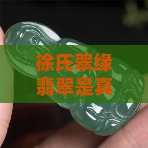 徐氏翠缘翡翠是真的吗，是否值钱及鉴别真假