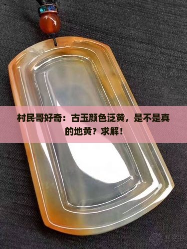 村民哥好奇：古玉颜色泛黄，是不是真的地黄？求解！