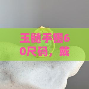 玉髓手镯60尺码，戴起来会是怎样的感觉？