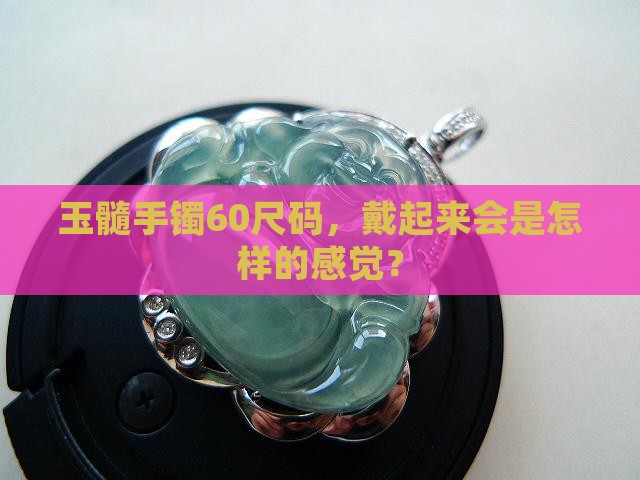 玉髓手镯60尺码，戴起来会是怎样的感觉？