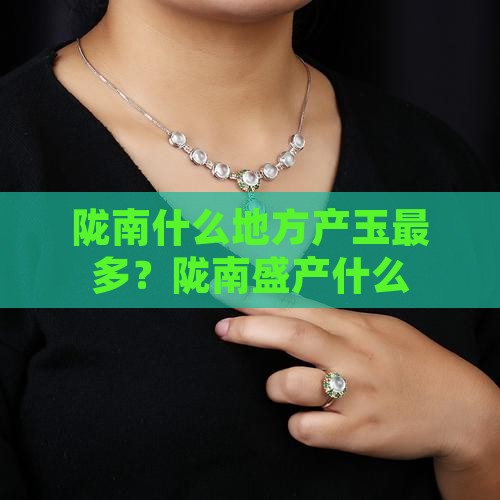 陇南什么地方产玉最多？陇南盛产什么