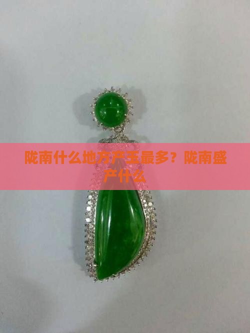 陇南什么地方产玉最多？陇南盛产什么