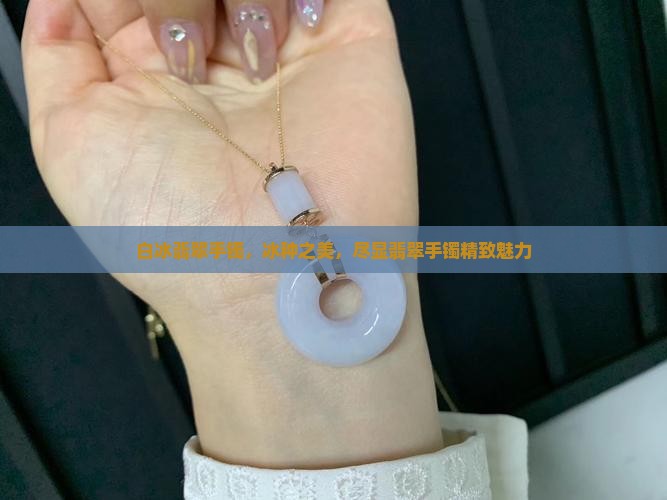 白冰翡翠手镯，冰种之美，尽显翡翠手镯精致魅力