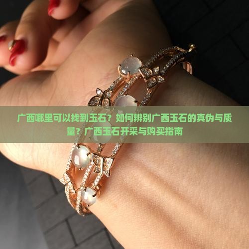 广西哪里可以找到玉石？如何辨别广西玉石的真伪与质量？广西玉石开采与购买指南