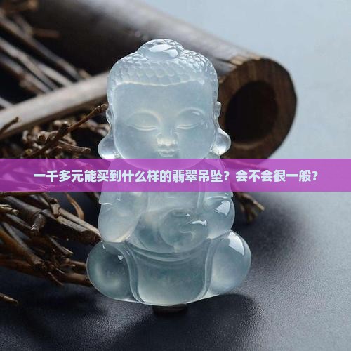 一千多元能买到什么样的翡翠吊坠？会不会很一般？