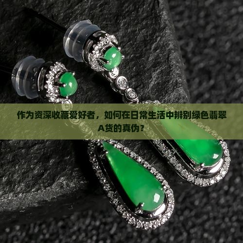 作为资深收藏爱好者，如何在日常生活中辨别绿色翡翠A货的真伪？