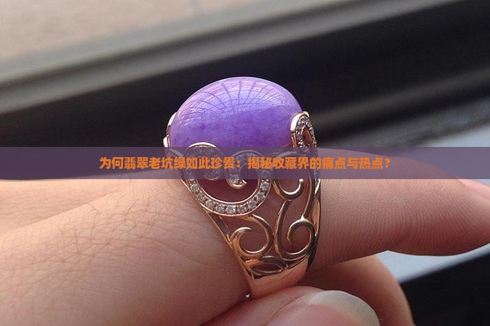 为何翡翠老坑绿如此珍贵：揭秘收藏界的痛点与热点？