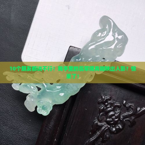 10个朋友都说不行！我手里的翡翠镯真能映出人影？惊呆了！
