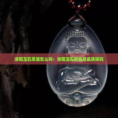洛阳玉石质量怎么样：洛阳玉石种类及品质探究