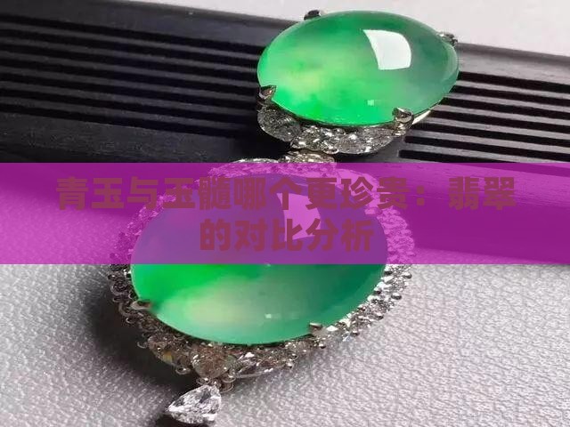 青玉与玉髓哪个更珍贵：翡翠的对比分析