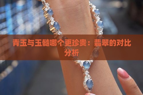 青玉与玉髓哪个更珍贵：翡翠的对比分析