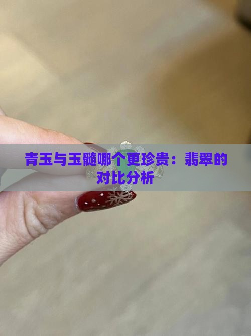 青玉与玉髓哪个更珍贵：翡翠的对比分析