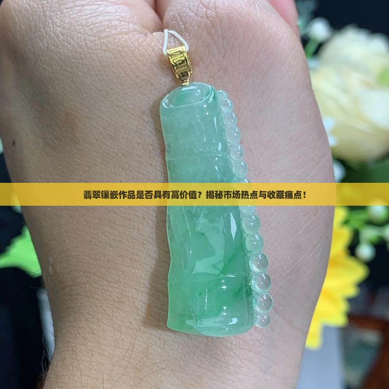 翡翠镶嵌作品是否具有高价值？揭秘市场热点与收藏痛点！