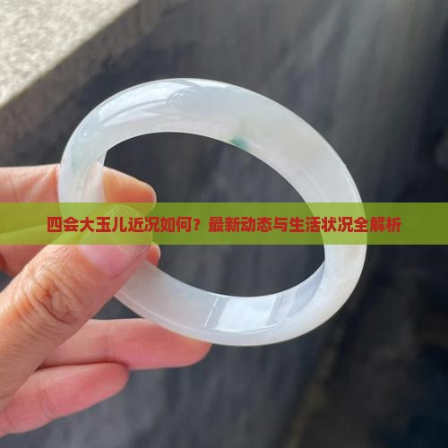 四会大玉儿近况如何？最新动态与生活状况全解析