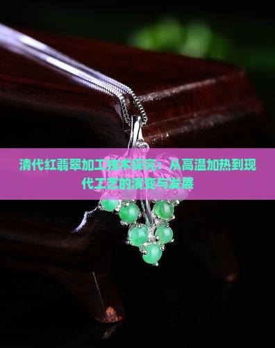 清代红翡翠加工技术探究：从高温加热到现代工艺的演变与发展