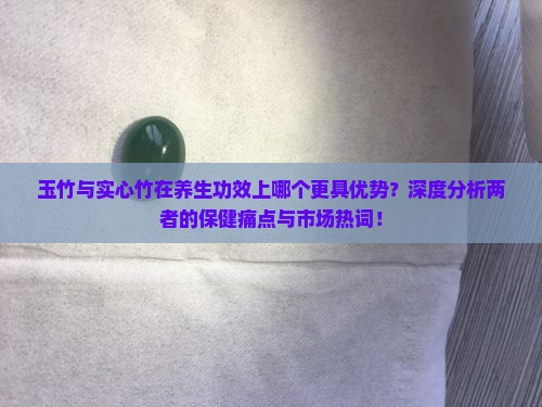 玉竹与实心竹在养生功效上哪个更具优势？深度分析两者的保健痛点与市场热词！