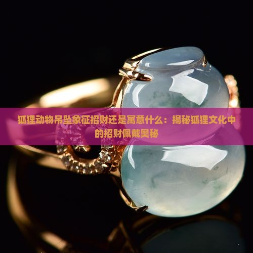 狐狸动物吊坠象征招财还是寓意什么：揭秘狐狸文化中的招财佩戴奥秘