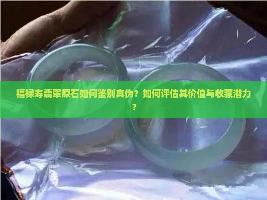 福禄寿翡翠原石如何鉴别真伪？如何评估其价值与收藏潜力？