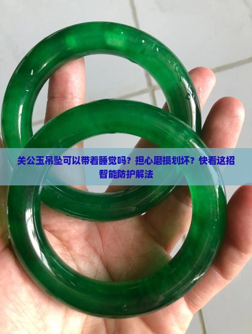 关公玉吊坠可以带着睡觉吗？担心磨损划坏？快看这招智能防护解法