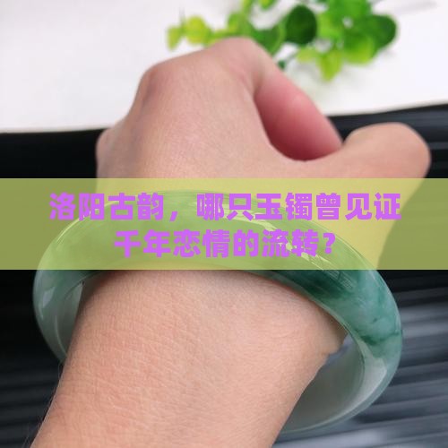 洛阳古韵，哪只玉镯曾见证千年恋情的流转？