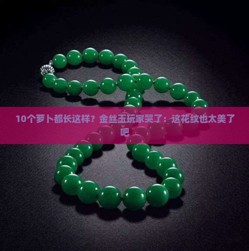 10个萝卜都长这样？金丝玉玩家哭了：这花纹也太美了吧