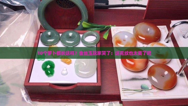10个萝卜都长这样？金丝玉玩家哭了：这花纹也太美了吧