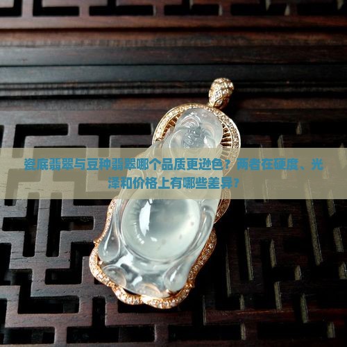 瓷底翡翠与豆种翡翠哪个品质更逊色？两者在硬度、光泽和价格上有哪些差异？