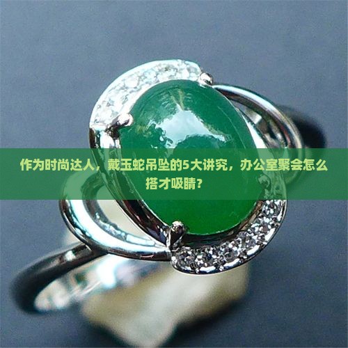 作为时尚达人，戴玉蛇吊坠的5大讲究，办公室聚会怎么搭才吸睛？