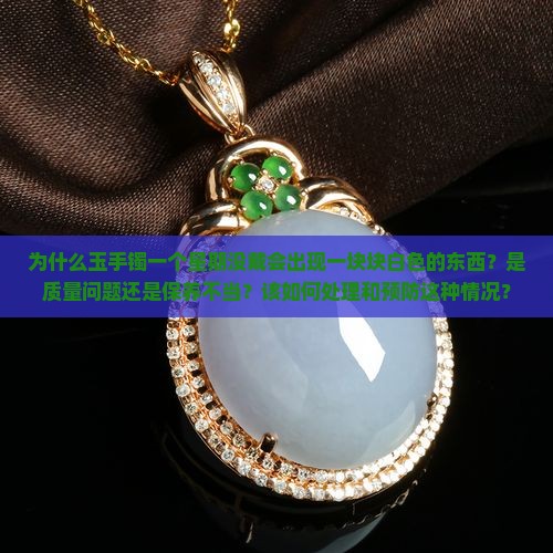 为什么玉手镯一个星期没戴会出现一块块白色的东西？是质量问题还是保养不当？该如何处理和预防这种情况？