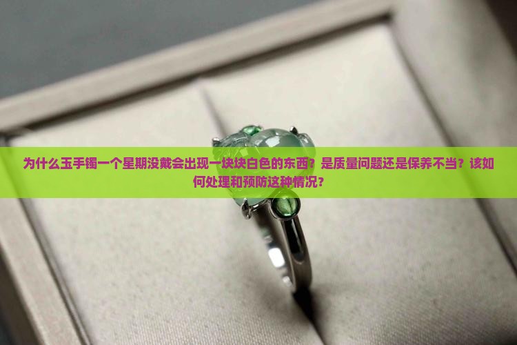 为什么玉手镯一个星期没戴会出现一块块白色的东西？是质量问题还是保养不当？该如何处理和预防这种情况？