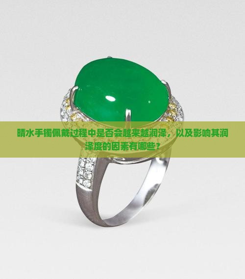 晴水手镯佩戴过程中是否会越来越润泽，以及影响其润泽度的因素有哪些？