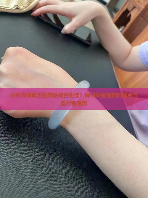 小男孩佩戴玉石饰品是否更佳？探讨黄金首饰的痛点与流行新趋势