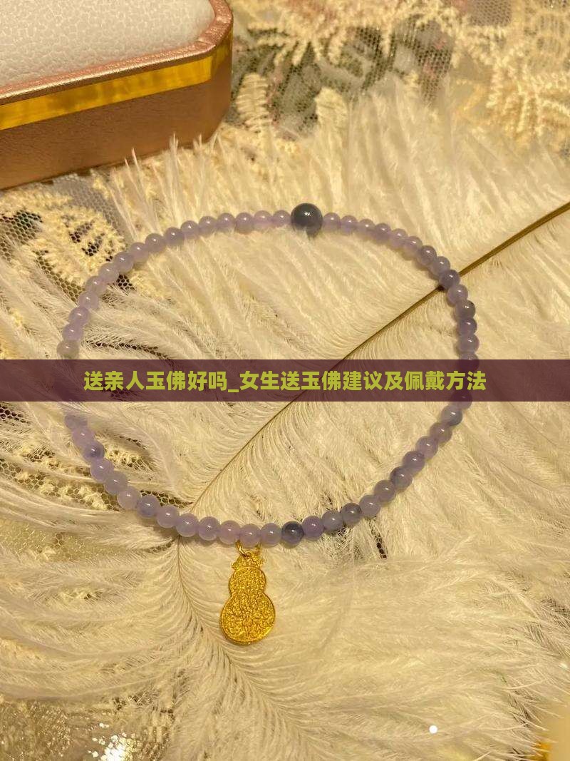 送亲人玉佛好吗_女生送玉佛建议及佩戴方法