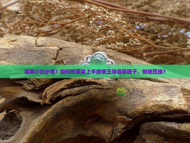 翡翠小白必看！如何在宴会上手握帝王绿翡翠牌子，惊艳四座？