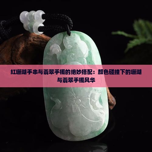 红珊瑚手串与翡翠手镯的绝妙搭配：颜色碰撞下的珊瑚与翡翠手镯风华