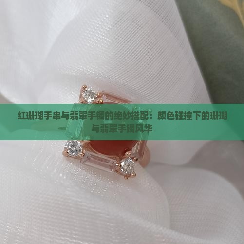 红珊瑚手串与翡翠手镯的绝妙搭配：颜色碰撞下的珊瑚与翡翠手镯风华