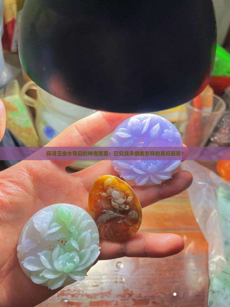 探寻玉金水背后的神奇寓意：它究竟承载着怎样的美好愿景？