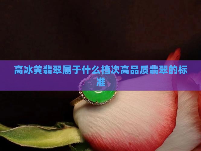 高冰黄翡翠属于什么档次高品质翡翠的标准