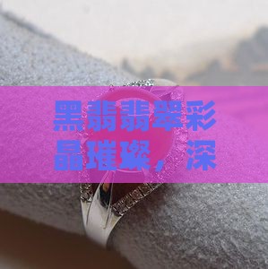 黑翡翡翠彩晶璀璨，深邃黑色之美