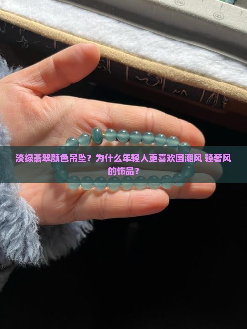 淡绿翡翠颜色吊坠？为什么年轻人更喜欢国潮风+轻奢风的饰品？