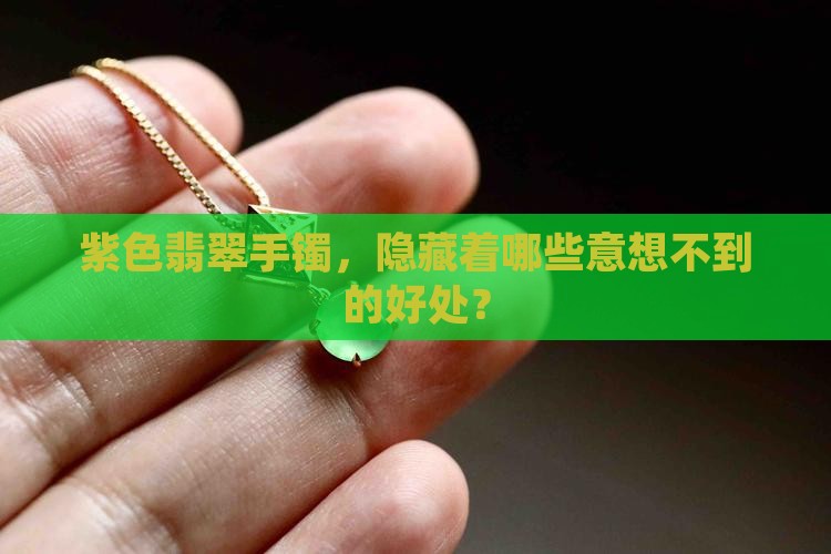 紫色翡翠手镯，隐藏着哪些意想不到的好处？