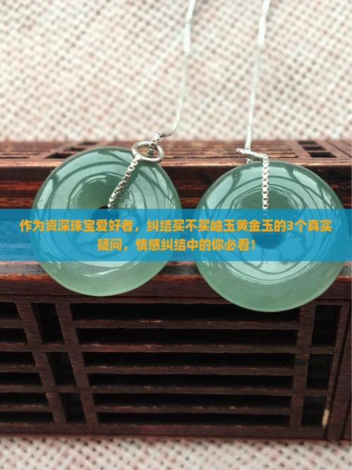作为资深珠宝爱好者，纠结买不买岫玉黄金玉的3个真实疑问，情感纠结中的你必看！