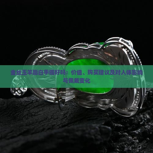 金丝玉羊脂白手镯好吗：价值、购买建议及对人体影响与佩戴变化