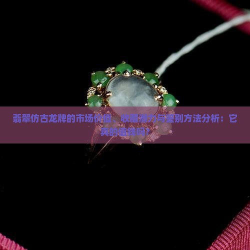 翡翠仿古龙牌的市场价值、收藏潜力与鉴别方法分析：它真的值钱吗？