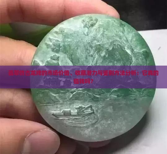 翡翠仿古龙牌的市场价值、收藏潜力与鉴别方法分析：它真的值钱吗？