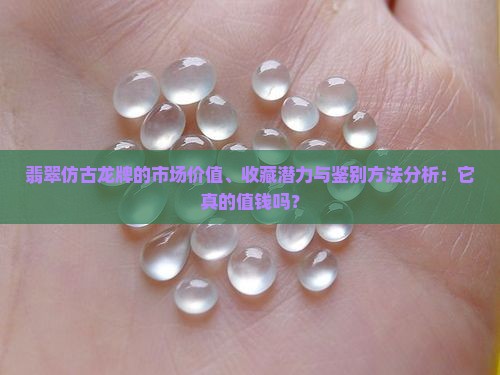 翡翠仿古龙牌的市场价值、收藏潜力与鉴别方法分析：它真的值钱吗？
