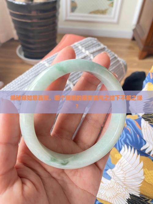 揭秘绿如意翡翠，哪个属相的朋友能与之结下不解之缘？